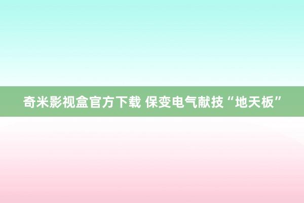 奇米影视盒官方下载 保变电气献技“地天板”