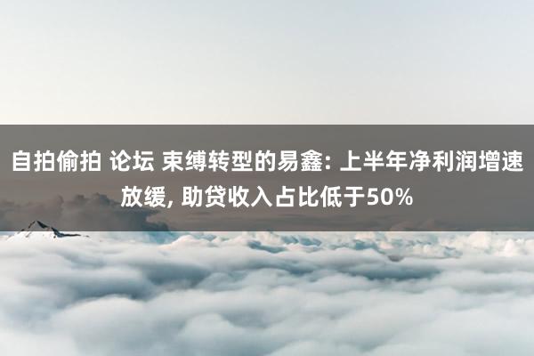 自拍偷拍 论坛 束缚转型的易鑫: 上半年净利润增速放缓， 助贷收入占比低于50%