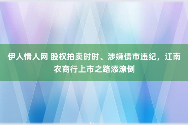 伊人情人网 股权拍卖时时、涉嫌债市违纪，江南农商行上市之路添潦倒