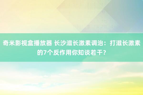 奇米影视盒播放器 长沙滋长激素调治：打滋长激素的7个反作用你知谈若干？