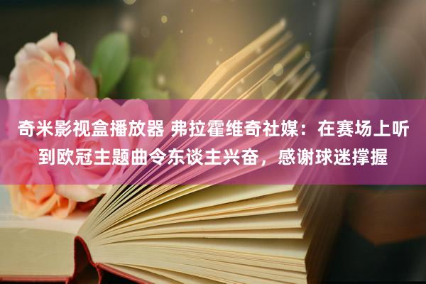 奇米影视盒播放器 弗拉霍维奇社媒：在赛场上听到欧冠主题曲令东谈主兴奋，感谢球迷撑握