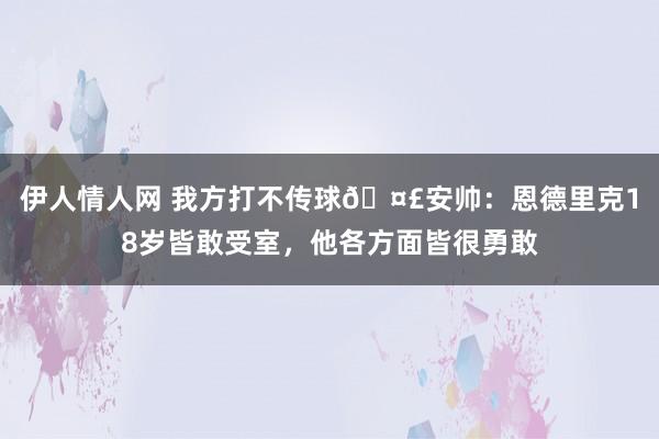 伊人情人网 我方打不传球🤣安帅：恩德里克18岁皆敢受室，他各方面皆很勇敢