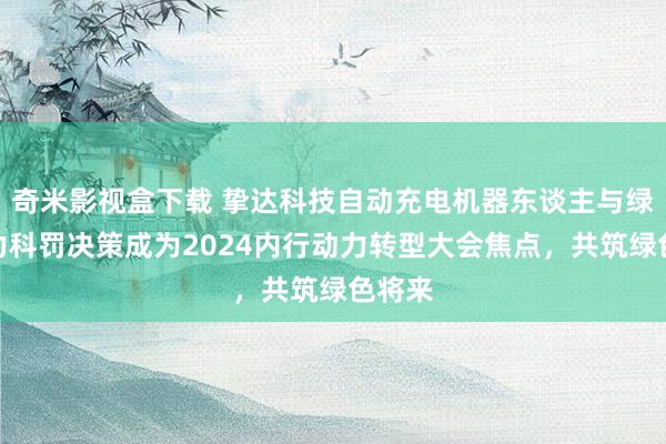 奇米影视盒下载 挚达科技自动充电机器东谈主与绿色动力科罚决策成为2024内行动力转型大会焦点，共筑绿色将来