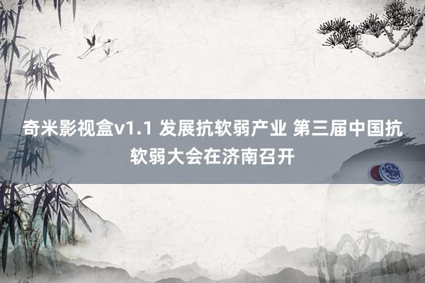 奇米影视盒v1.1 发展抗软弱产业 第三届中国抗软弱大会在济南召开