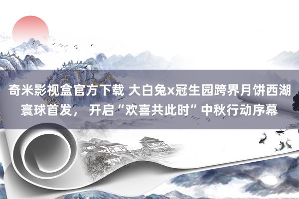 奇米影视盒官方下载 大白兔x冠生园跨界月饼西湖寰球首发， 开启“欢喜共此时”中秋行动序幕