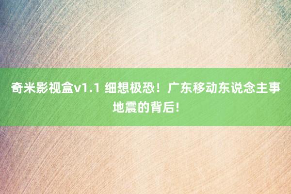 奇米影视盒v1.1 细想极恐！广东移动东说念主事地震的背后!