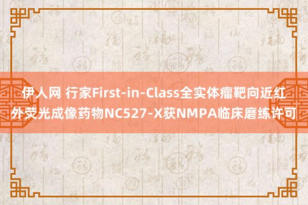 伊人网 行家First-in-Class全实体瘤靶向近红外荧光成像药物NC527-X获NMPA临床磨练许可