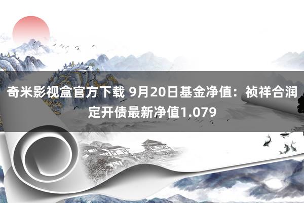 奇米影视盒官方下载 9月20日基金净值：祯祥合润定开债最新净值1.079