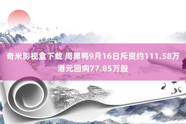 奇米影视盒下载 周黑鸭9月16日斥资约111.58万港元回购77.85万股