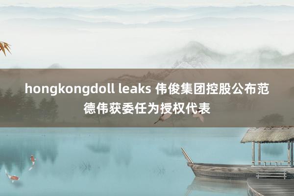 hongkongdoll leaks 伟俊集团控股公布范德伟获委任为授权代表