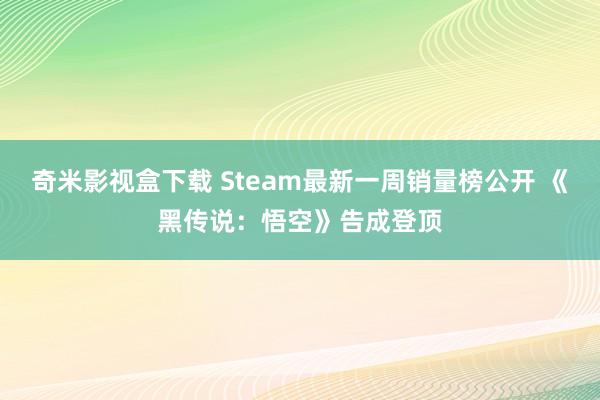 奇米影视盒下载 Steam最新一周销量榜公开 《黑传说：悟空》告成登顶