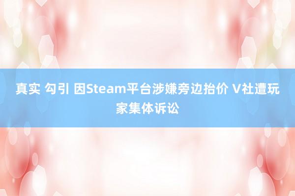 真实 勾引 因Steam平台涉嫌旁边抬价 V社遭玩家集体诉讼