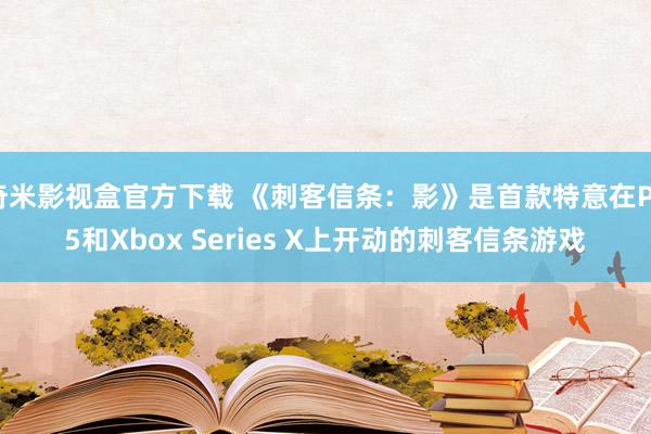 奇米影视盒官方下载 《刺客信条：影》是首款特意在PS5和Xbox Series X上开动的刺客信条游戏