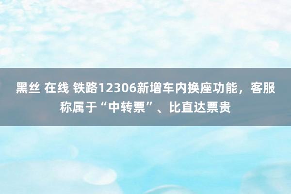 黑丝 在线 铁路12306新增车内换座功能，客服称属于“中转票”、比直达票贵