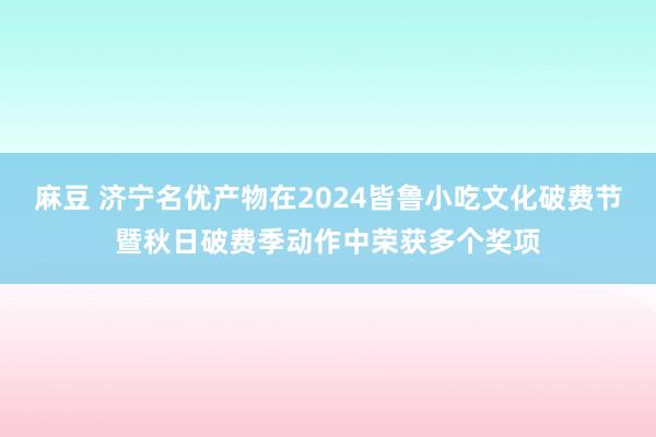 麻豆 济宁名优产物在2024皆鲁小吃文化破费节暨秋日破费季动作中荣获多个奖项