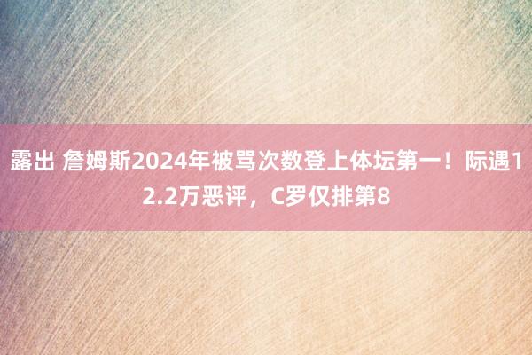 露出 詹姆斯2024年被骂次数登上体坛第一！际遇12.2万恶评，C罗仅排第8