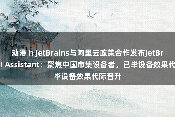 动漫 h JetBrains与阿里云政策合作发布JetBrains AI Assistant：聚焦中国市集设备者，已毕设备效果代际晋升