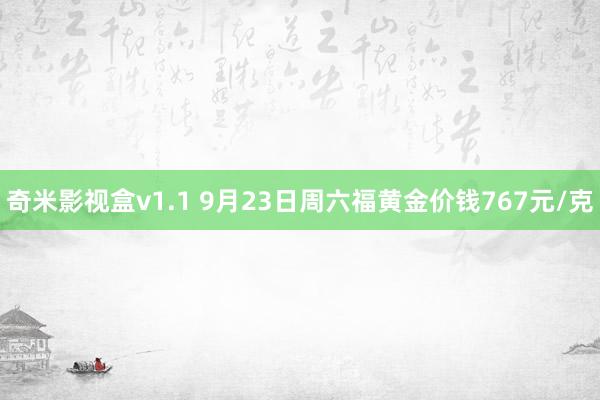 奇米影视盒v1.1 9月23日周六福黄金价钱767元/克