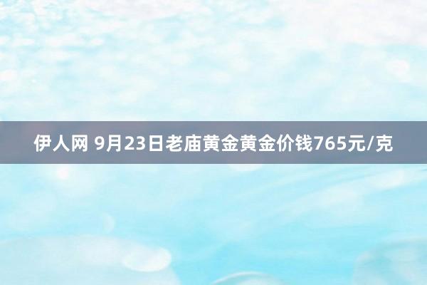 伊人网 9月23日老庙黄金黄金价钱765元/克