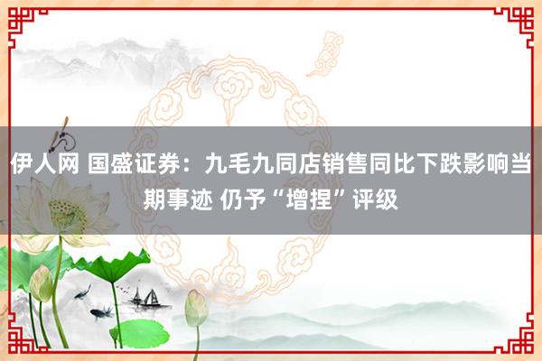 伊人网 国盛证券：九毛九同店销售同比下跌影响当期事迹 仍予“增捏”评级