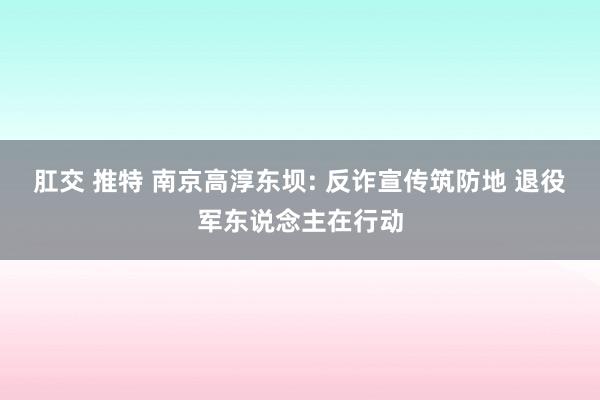 肛交 推特 南京高淳东坝: 反诈宣传筑防地 退役军东说念主在行动