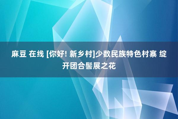 麻豆 在线 [你好! 新乡村]少数民族特色村寨 绽开团合髻展之花