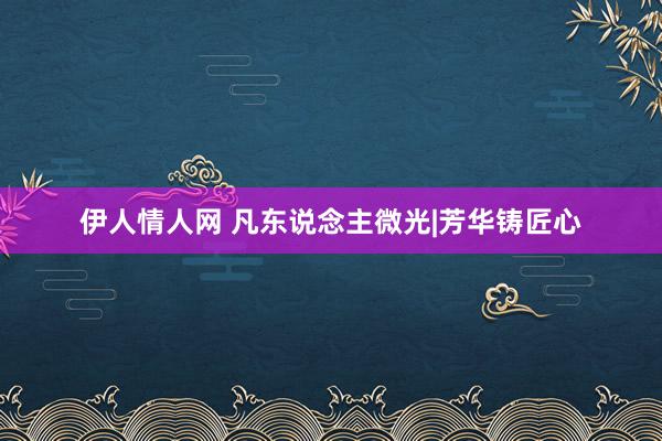 伊人情人网 凡东说念主微光|芳华铸匠心