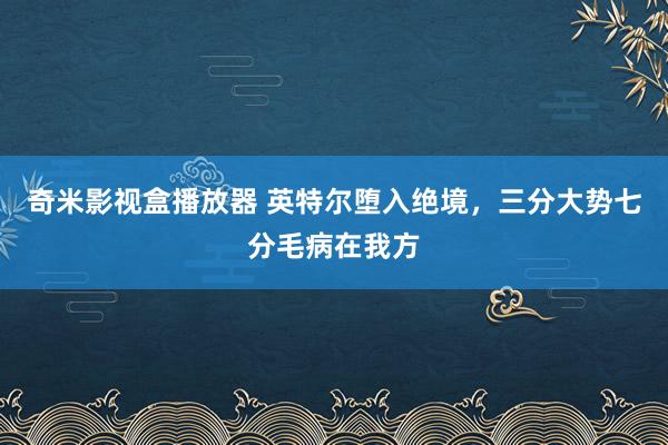 奇米影视盒播放器 英特尔堕入绝境，三分大势七分毛病在我方