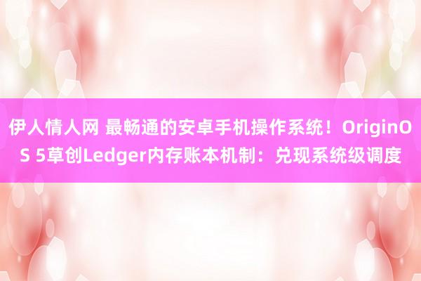 伊人情人网 最畅通的安卓手机操作系统！OriginOS 5草创Ledger内存账本机制：兑现系统级调度