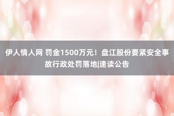 伊人情人网 罚金1500万元！盘江股份要紧安全事故行政处罚落地|速读公告