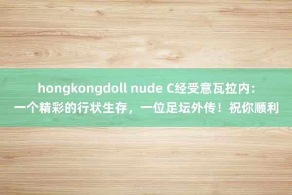 hongkongdoll nude C经受意瓦拉内：一个精彩的行状生存，一位足坛外传！祝你顺利