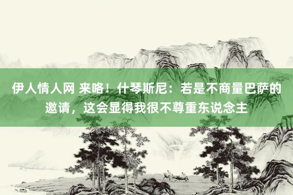 伊人情人网 来咯！什琴斯尼：若是不商量巴萨的邀请，这会显得我很不尊重东说念主