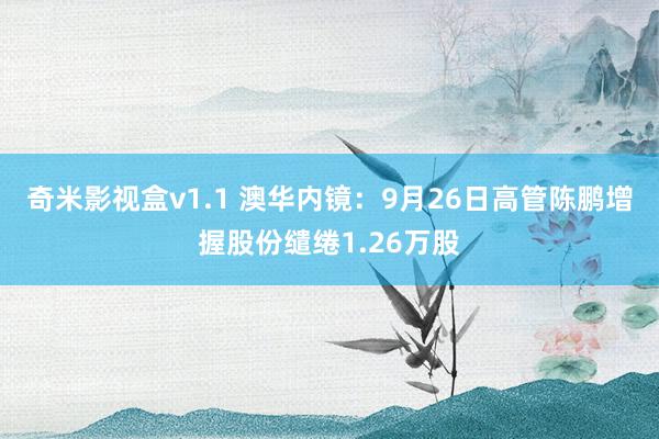 奇米影视盒v1.1 澳华内镜：9月26日高管陈鹏增握股份缱绻1.26万股