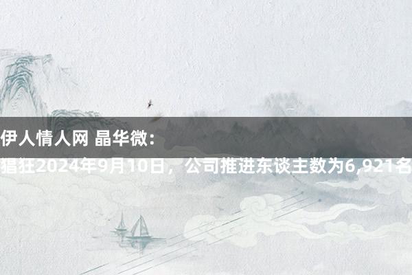 伊人情人网 晶华微：
猖狂2024年9月10日，公司推进东谈主数为6，921名