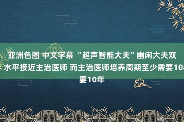 亚洲色图 中文字幕 “超声智能大夫”幽闲大夫双手 水平接近主治医师 而主治医师培养周期至少需要10年