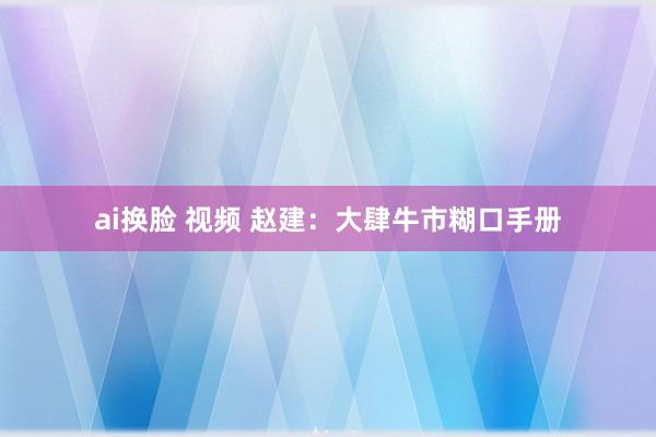 ai换脸 视频 赵建：大肆牛市糊口手册