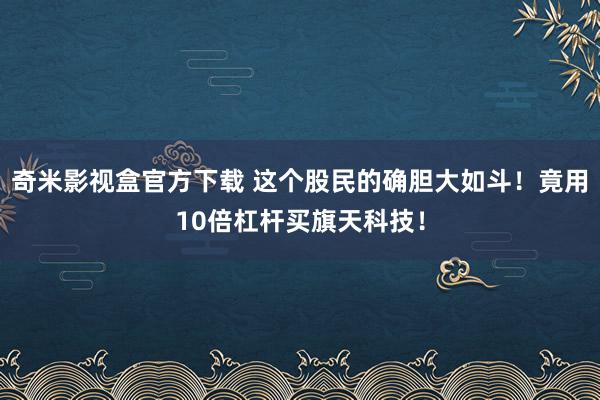 奇米影视盒官方下载 这个股民的确胆大如斗！竟用10倍杠杆买旗天科技！