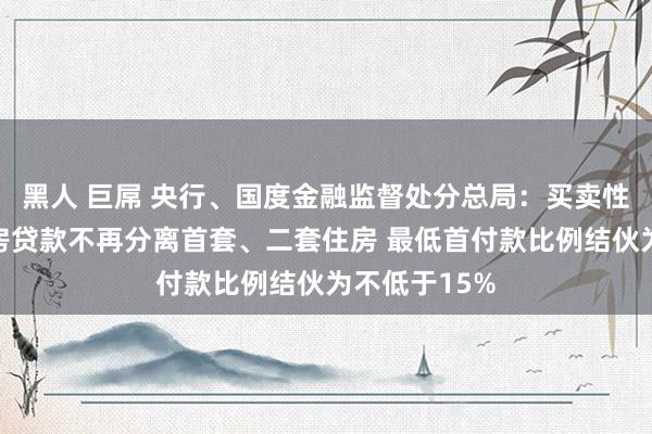 黑人 巨屌 央行、国度金融监督处分总局：买卖性个东谈主住房贷款不再分离首套、二套住房 最低首付款比例结伙为不低于15%