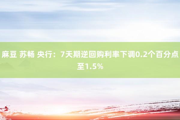 麻豆 苏畅 央行：7天期逆回购利率下调0.2个百分点至1.5%