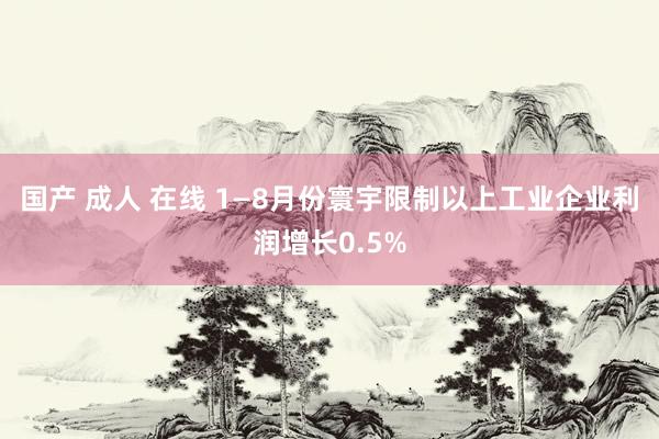 国产 成人 在线 1—8月份寰宇限制以上工业企业利润增长0.5%