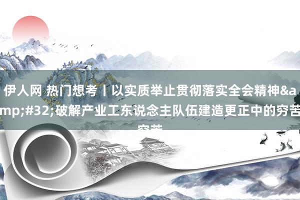 伊人网 热门想考丨以实质举止贯彻落实全会精神&#32;破解产业工东说念主队伍建造更正中的穷苦