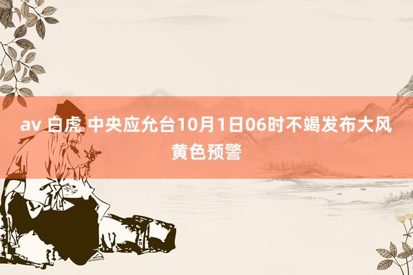 av 白虎 中央应允台10月1日06时不竭发布大风黄色预警