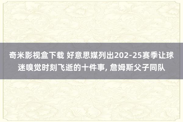 奇米影视盒下载 好意思媒列出202-25赛季让球迷嗅觉时刻飞逝的十件事, 詹姆斯父子同队