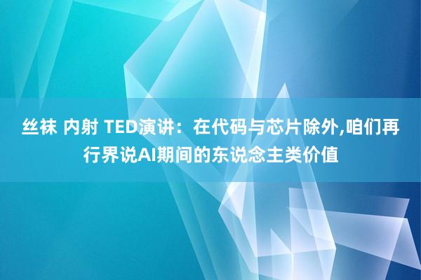 丝袜 内射 TED演讲：在代码与芯片除外,咱们再行界说AI期间的东说念主类价值