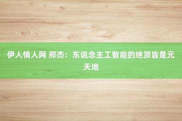 伊人情人网 邢杰：东说念主工智能的绝顶皆是元天地