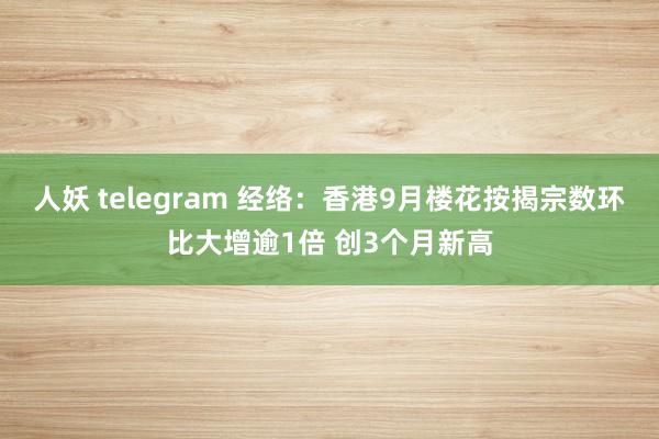 人妖 telegram 经络：香港9月楼花按揭宗数环比大增逾1倍 创3个月新高