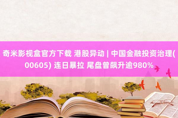 奇米影视盒官方下载 港股异动 | 中国金融投资治理(00605) 连日暴拉 尾盘曾飙升逾980%