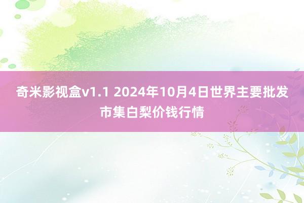 奇米影视盒v1.1 2024年10月4日世界主要批发市集白梨价钱行情