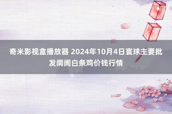 奇米影视盒播放器 2024年10月4日寰球主要批发阛阓白条鸡价钱行情