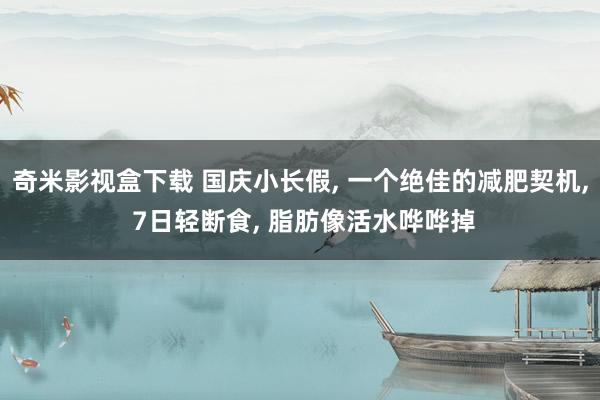 奇米影视盒下载 国庆小长假, 一个绝佳的减肥契机, 7日轻断食, 脂肪像活水哗哗掉